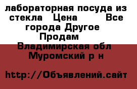 лабораторная посуда из стекла › Цена ­ 10 - Все города Другое » Продам   . Владимирская обл.,Муромский р-н